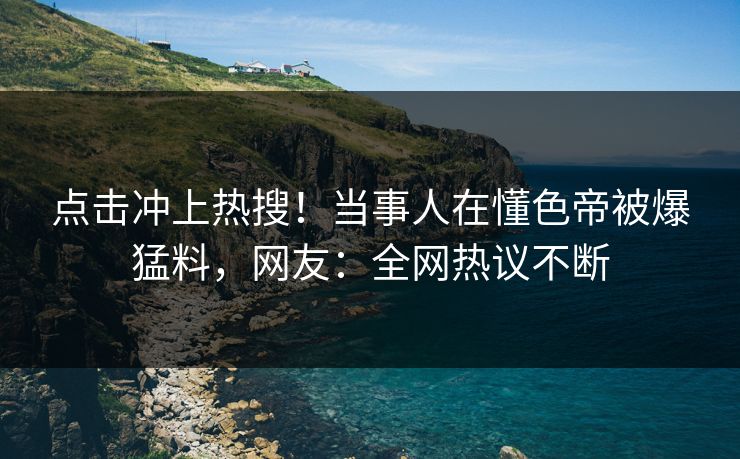 点击冲上热搜！当事人在懂色帝被爆猛料，网友：全网热议不断