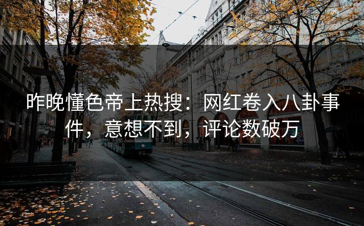 昨晚懂色帝上热搜：网红卷入八卦事件，意想不到，评论数破万