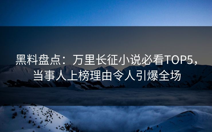 黑料盘点：万里长征小说必看TOP5，当事人上榜理由令人引爆全场