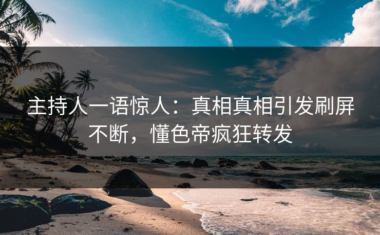 主持人一语惊人：真相真相引发刷屏不断，懂色帝疯狂转发