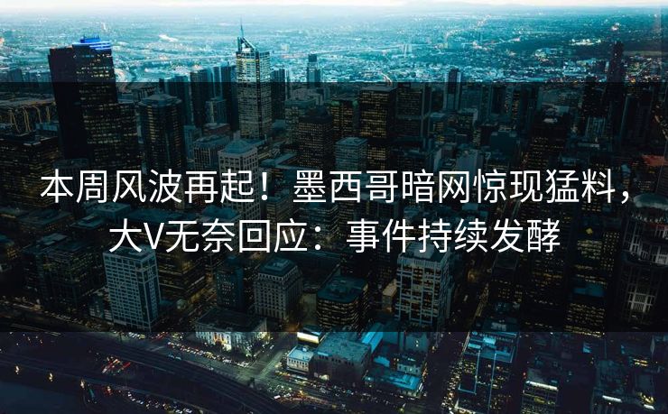 本周风波再起！墨西哥暗网惊现猛料，大V无奈回应：事件持续发酵