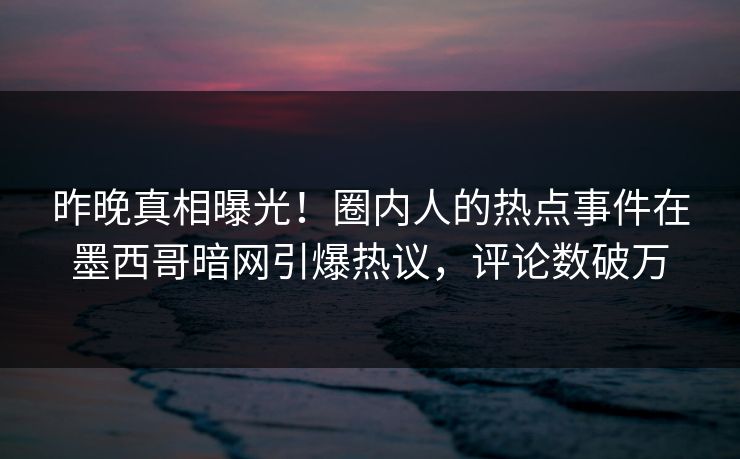 昨晚真相曝光！圈内人的热点事件在墨西哥暗网引爆热议，评论数破万