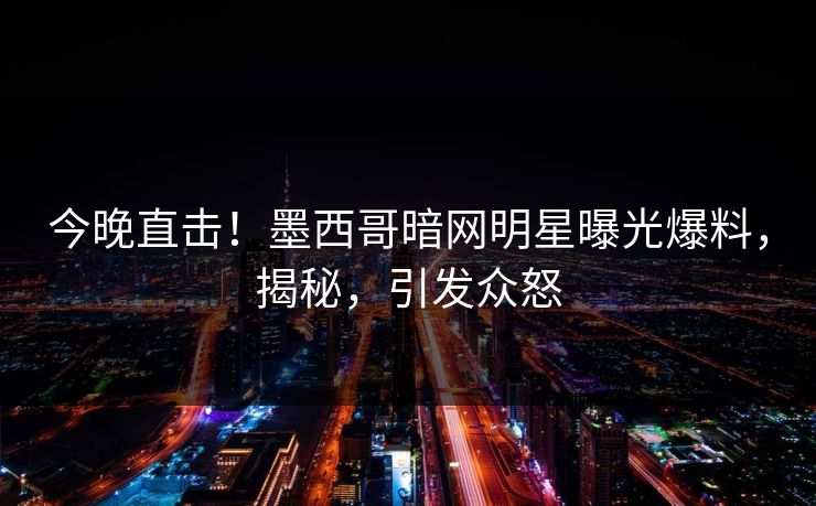 今晚直击！墨西哥暗网明星曝光爆料，揭秘，引发众怒