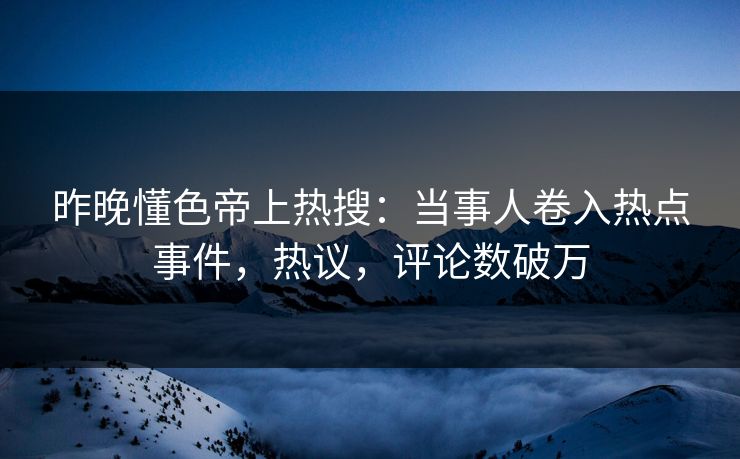 昨晚懂色帝上热搜：当事人卷入热点事件，热议，评论数破万
