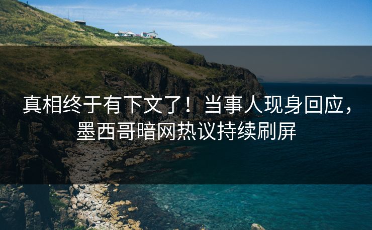 真相终于有下文了！当事人现身回应，墨西哥暗网热议持续刷屏