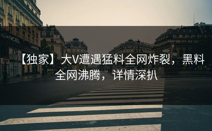 【独家】大V遭遇猛料全网炸裂，黑料全网沸腾，详情深扒
