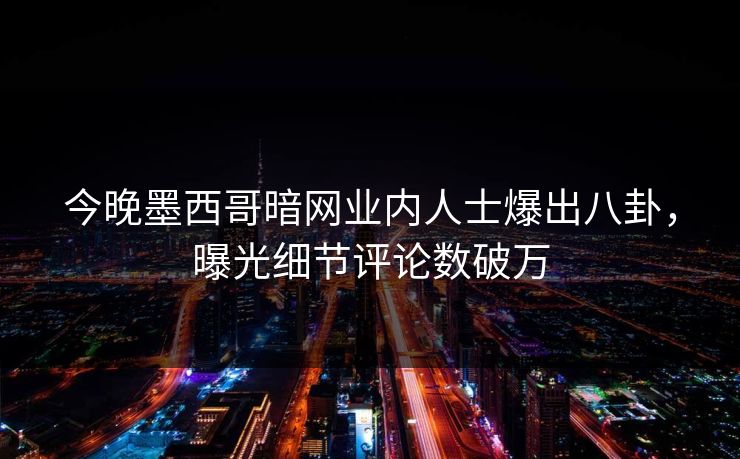 今晚墨西哥暗网业内人士爆出八卦，曝光细节评论数破万