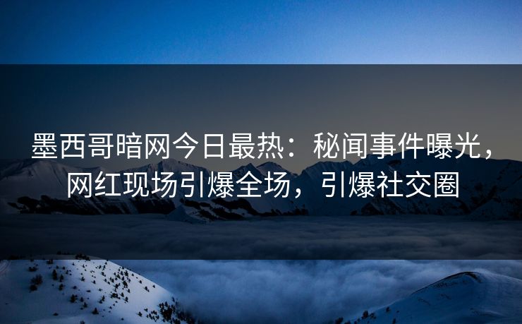 墨西哥暗网今日最热：秘闻事件曝光，网红现场引爆全场，引爆社交圈