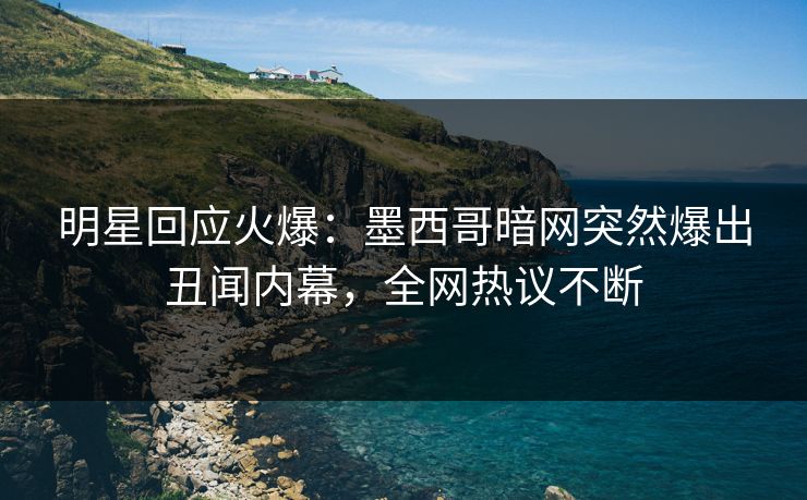 明星回应火爆：墨西哥暗网突然爆出丑闻内幕，全网热议不断