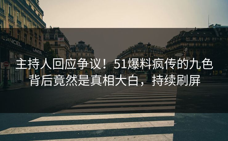 主持人回应争议！51爆料疯传的九色背后竟然是真相大白，持续刷屏