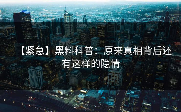 【紧急】黑料科普：原来真相背后还有这样的隐情
