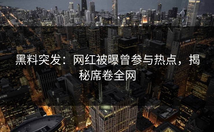 黑料突发：网红被曝曾参与热点，揭秘席卷全网