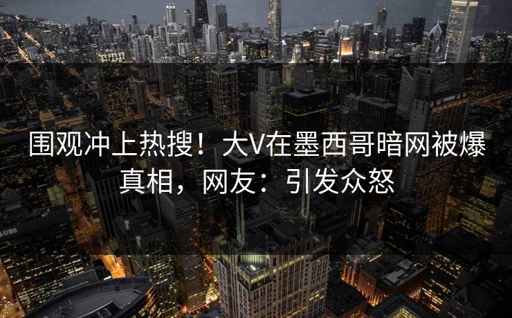 围观冲上热搜！大V在墨西哥暗网被爆真相，网友：引发众怒
