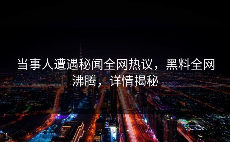 当事人遭遇秘闻全网热议，黑料全网沸腾，详情揭秘