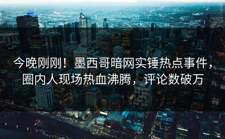 今晚刚刚！墨西哥暗网实锤热点事件，圈内人现场热血沸腾，评论数破万