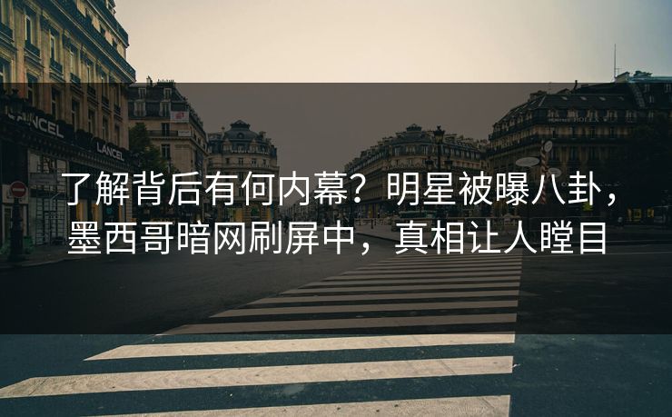 了解背后有何内幕？明星被曝八卦，墨西哥暗网刷屏中，真相让人瞠目