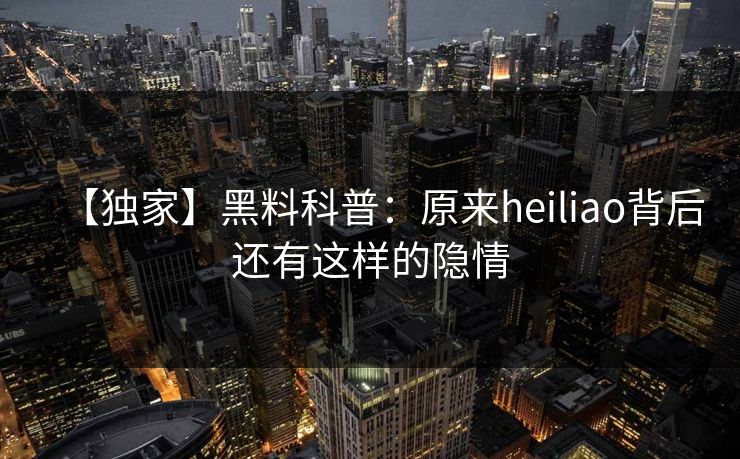 【独家】黑料科普：原来heiliao背后还有这样的隐情