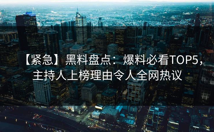 【紧急】黑料盘点：爆料必看TOP5，主持人上榜理由令人全网热议