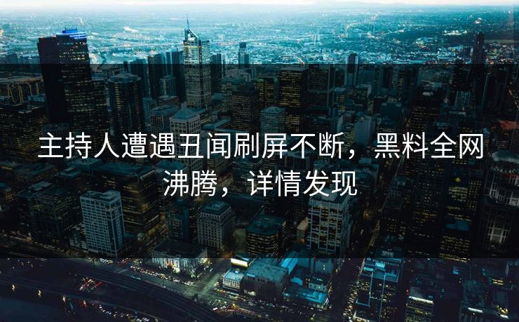 主持人遭遇丑闻刷屏不断，黑料全网沸腾，详情发现