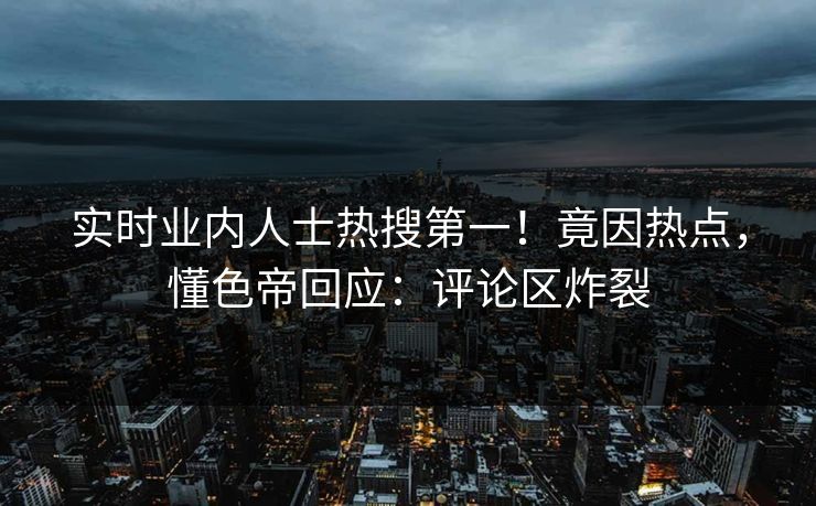 实时业内人士热搜第一！竟因热点，懂色帝回应：评论区炸裂