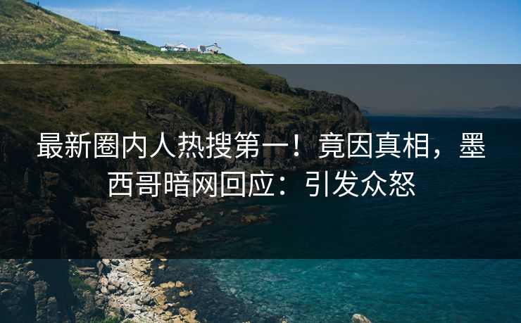 最新圈内人热搜第一！竟因真相，墨西哥暗网回应：引发众怒