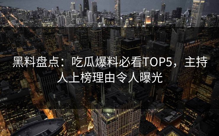 黑料盘点：吃瓜爆料必看TOP5，主持人上榜理由令人曝光
