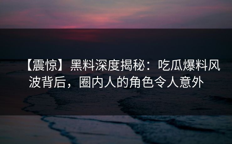 【震惊】黑料深度揭秘：吃瓜爆料风波背后，圈内人的角色令人意外