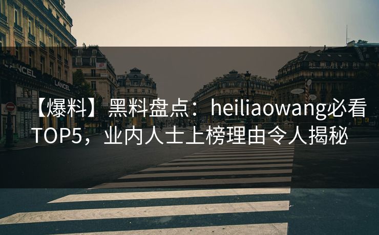 【爆料】黑料盘点：heiliaowang必看TOP5，业内人士上榜理由令人揭秘