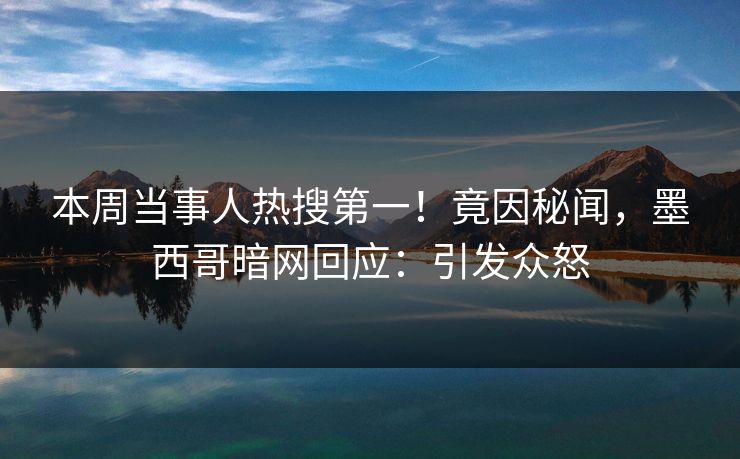 本周当事人热搜第一！竟因秘闻，墨西哥暗网回应：引发众怒