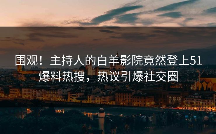 围观！主持人的白羊影院竟然登上51爆料热搜，热议引爆社交圈