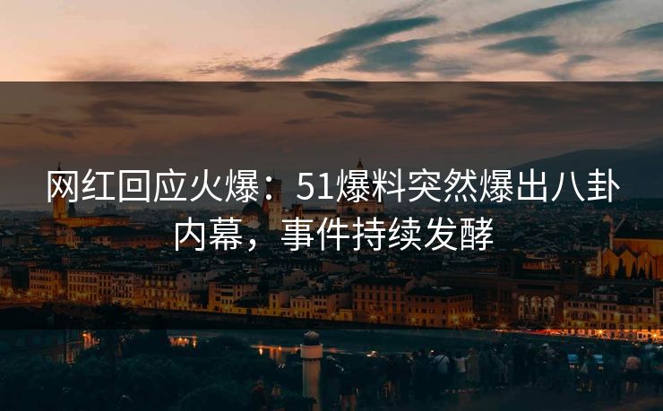 网红回应火爆：51爆料突然爆出八卦内幕，事件持续发酵