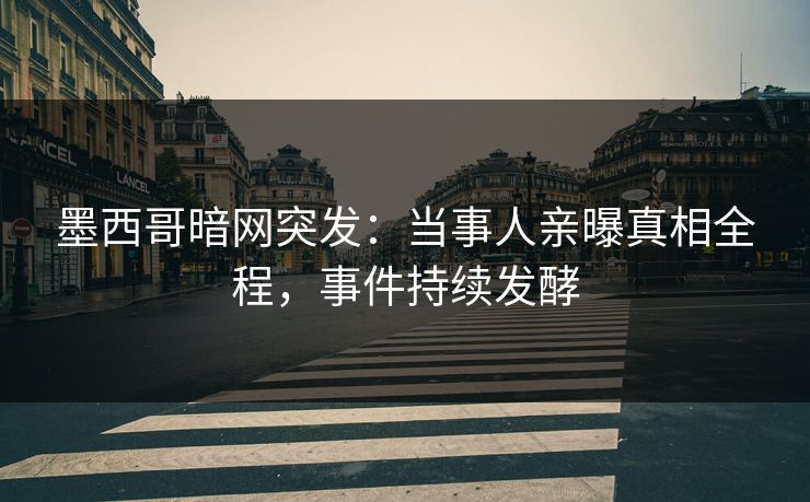 墨西哥暗网突发：当事人亲曝真相全程，事件持续发酵