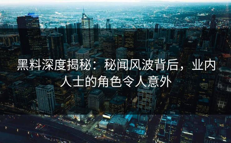 黑料深度揭秘：秘闻风波背后，业内人士的角色令人意外