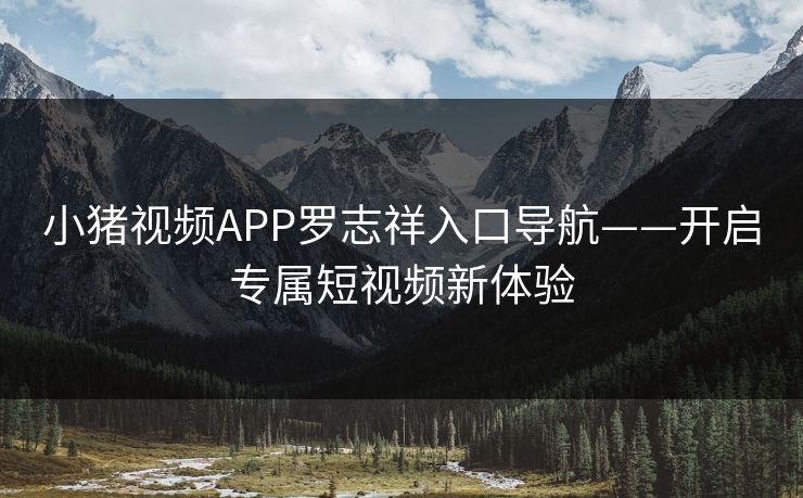 小猪视频APP罗志祥入口导航——开启专属短视频新体验