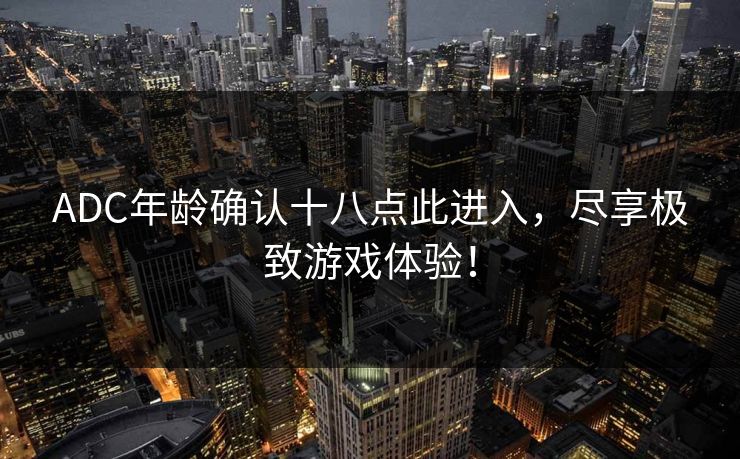 ADC年龄确认十八点此进入，尽享极致游戏体验！