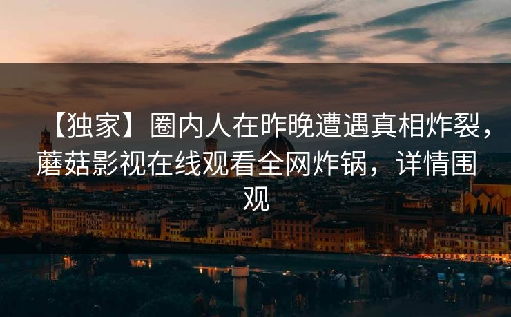 【独家】圈内人在昨晚遭遇真相炸裂，蘑菇影视在线观看全网炸锅，详情围观