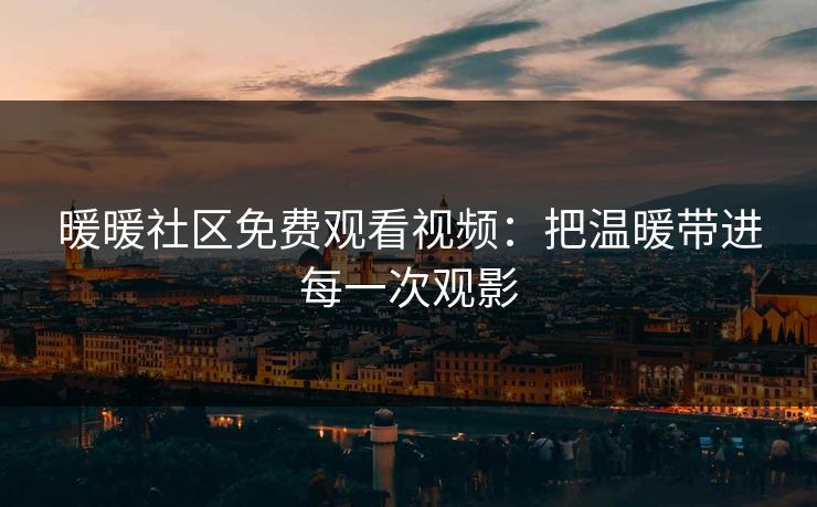 暖暖社区免费观看视频：把温暖带进每一次观影