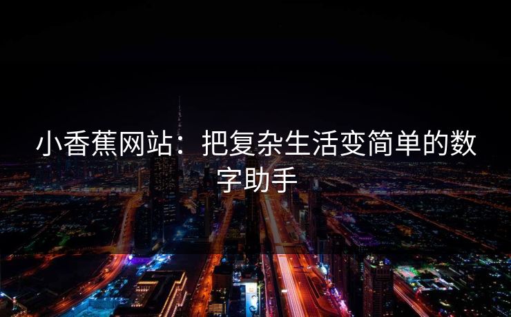 小香蕉网站：把复杂生活变简单的数字助手