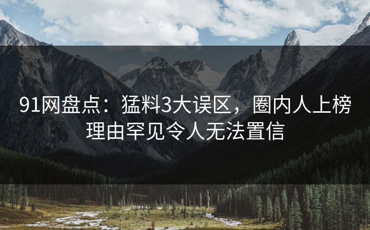 91网盘点：猛料3大误区，圈内人上榜理由罕见令人无法置信