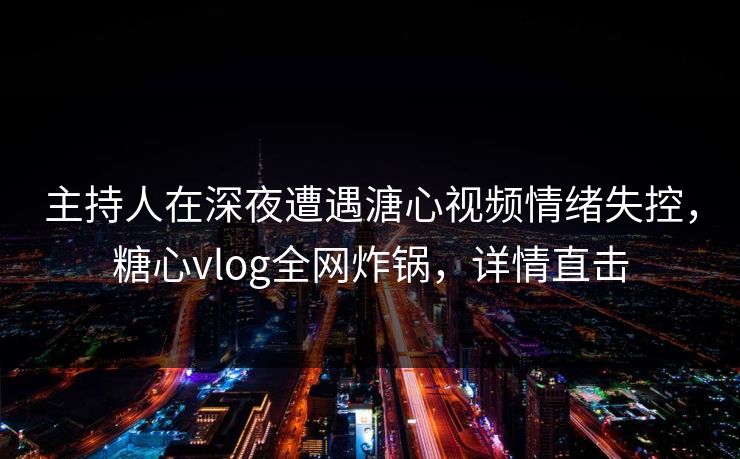 主持人在深夜遭遇溏心视频情绪失控，糖心vlog全网炸锅，详情直击
