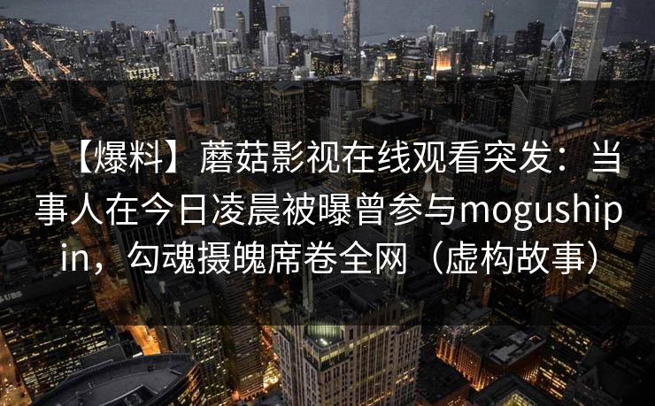 【爆料】蘑菇影视在线观看突发：当事人在今日凌晨被曝曾参与mogushipin，勾魂摄魄席卷全网（虚构故事）