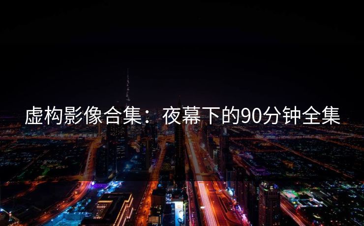 虚构影像合集：夜幕下的90分钟全集