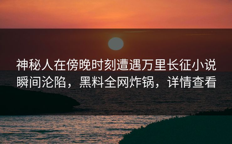神秘人在傍晚时刻遭遇万里长征小说瞬间沦陷，黑料全网炸锅，详情查看