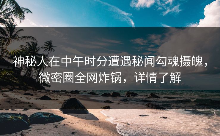 神秘人在中午时分遭遇秘闻勾魂摄魄，微密圈全网炸锅，详情了解