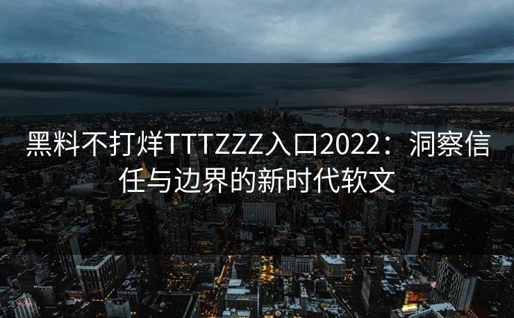 黑料不打烊TTTZZZ入口2022:洞察信任与边界的新时代软文 黑料不打烊TTTZZZ入口2022:洞察信任与边界的新时代软文