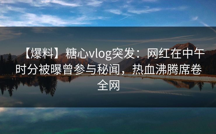 【爆料】糖心vlog突发:网红在中午时分被曝曾参与秘闻,热血沸腾席卷全网 【爆料】糖心vlog突发:网红在中午时分被曝曾参与秘闻,热血沸腾席卷全网