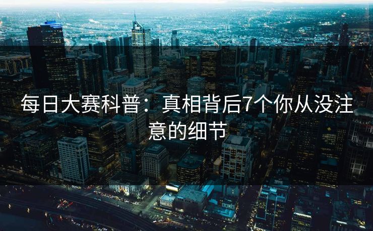 每日大赛科普：真相背后7个你从没注意的细节