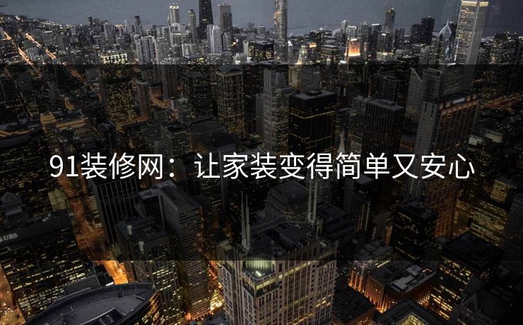 91装修网：让家装变得简单又安心