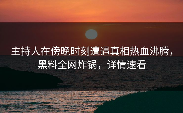 主持人在傍晚时刻遭遇真相热血沸腾,黑料全网炸锅,详情速看 主持人在傍晚时刻遭遇真相热血沸腾,黑料全网炸锅,详情速看