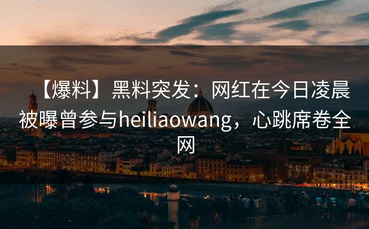 【爆料】黑料突发：网红在今日凌晨被曝曾参与heiliaowang，心跳席卷全网